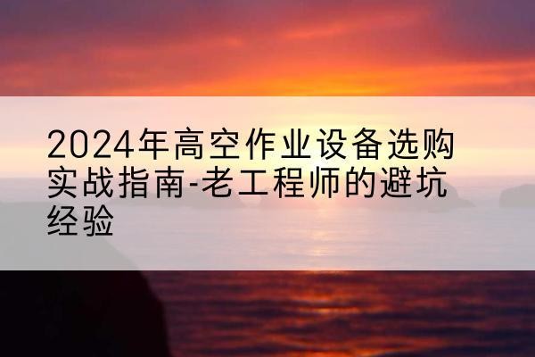 海伦高空作业升降机厂家推荐-2024年高空作业设备选购实战指南-老工程师的避坑经验