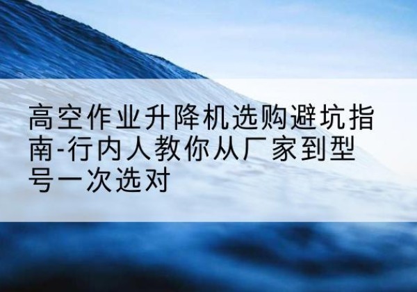 海伦升降平台厂家-高空作业升降机选购避坑指南-行内人教你从厂家到型号一次选对