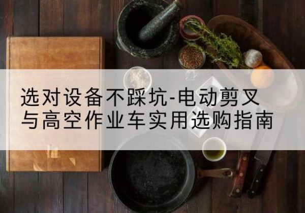 海伦电动剪叉升降平台怎么选-选对设备不踩坑-电动剪叉与高空作业车实用选购指南
