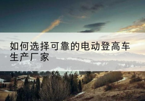 海伦电动登高车厂家-如何选择可靠的电动登高车生产厂家