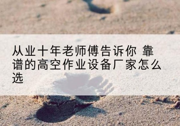 海伦高空作业升降机厂家推荐-从业十年老师傅告诉你 靠谱的高空作业设备厂家怎么选