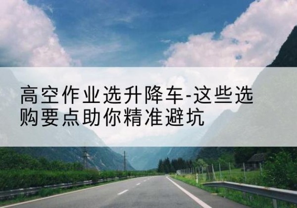 海伦升降车厂家-高空作业选升降车-这些选购要点助你*避坑