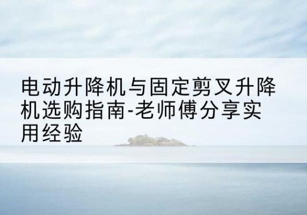 海伦电动升降机怎么选-电动升降机与固定剪叉升降机选购指南-老师傅分享实用经验