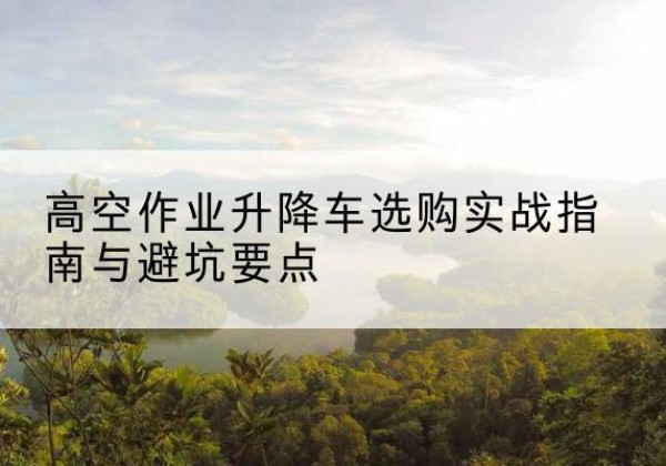 海伦升降车怎么选-高空作业升降车选购实战指南与避坑要点