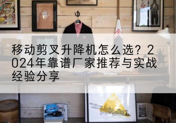 海伦升降平台厂家推荐-移动剪叉升降机怎么选？2024年靠谱厂家推荐与实战经验分享