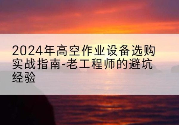 海伦高空作业升降机厂家推荐-2024年高空作业设备选购实战指南-老工程师的避坑经验
