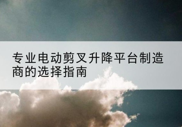 海伦电动剪叉升降平台厂家-专业电动剪叉升降平台制造商的选择指南